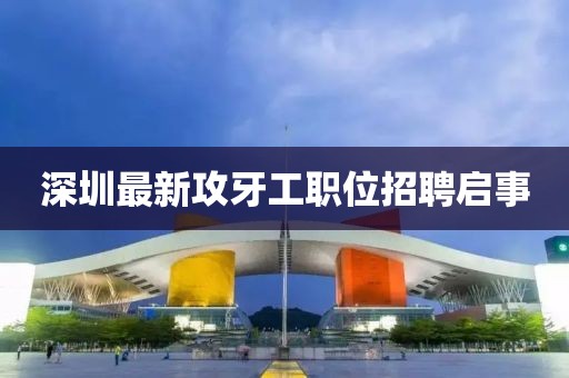 深圳最新攻牙工职位招聘启事
