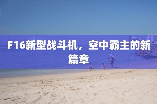 F16新型战斗机，空中霸主的新篇章
