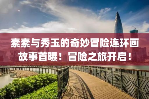 素素与秀玉的奇妙冒险连环画故事首曝！冒险之旅开启！