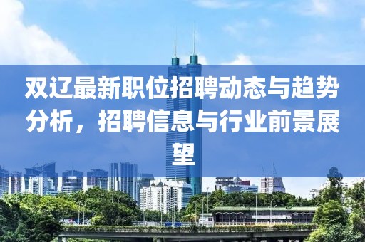 双辽最新职位招聘动态与趋势分析，招聘信息与行业前景展望