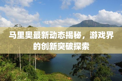 马里奥最新动态揭秘，游戏界的创新突破探索