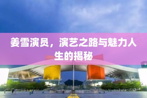 姜雪演员，演艺之路与魅力人生的揭秘