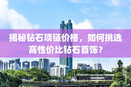 揭秘钻石项链价格，如何挑选高性价比钻石首饰？