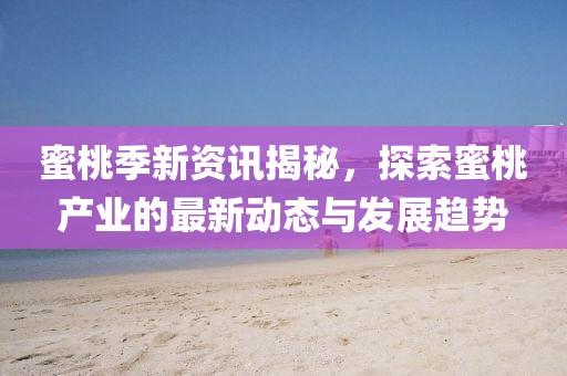 蜜桃季新资讯揭秘，探索蜜桃产业的最新动态与发展趋势