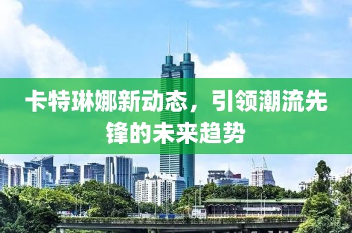 卡特琳娜新动态，引领潮流先锋的未来趋势