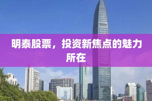明泰股票，投资新焦点的魅力所在