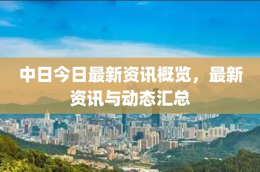 中日今日最新资讯概览，最新资讯与动态汇总