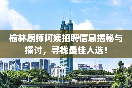 榆林厨师阿姨招聘信息揭秘与探讨，寻找最佳人选！
