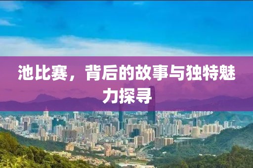 池比赛，背后的故事与独特魅力探寻