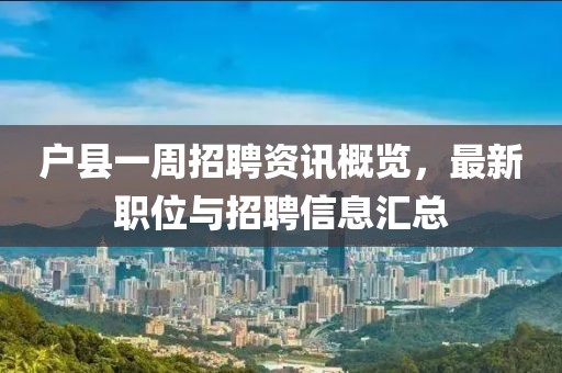 户县一周招聘资讯概览，最新职位与招聘信息汇总
