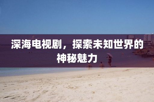 深海电视剧，探索未知世界的神秘魅力