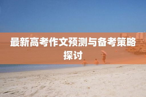 最新高考作文预测与备考策略探讨