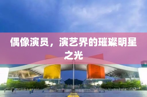 偶像演员，演艺界的璀璨明星之光