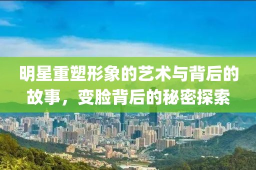明星重塑形象的艺术与背后的故事，变脸背后的秘密探索