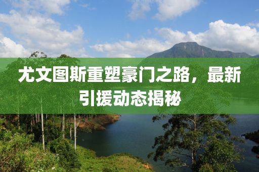 尤文图斯重塑豪门之路，最新引援动态揭秘