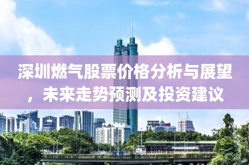 深圳燃气股票价格分析与展望，未来走势预测及投资建议