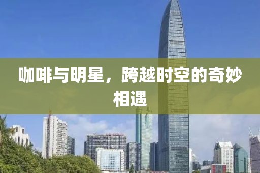 咖啡与明星，跨越时空的奇妙相遇