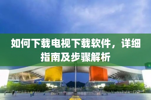 如何下载电视下载软件，详细指南及步骤解析