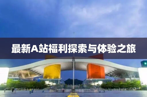 最新A站福利探索与体验之旅
