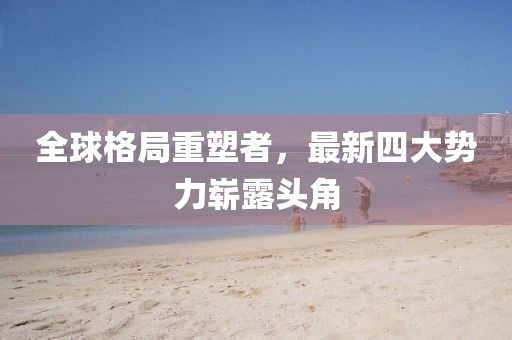 全球格局重塑者，最新四大势力崭露头角