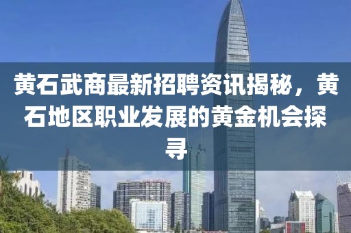 黄石武商最新招聘资讯揭秘，黄石地区职业发展的黄金机会探寻