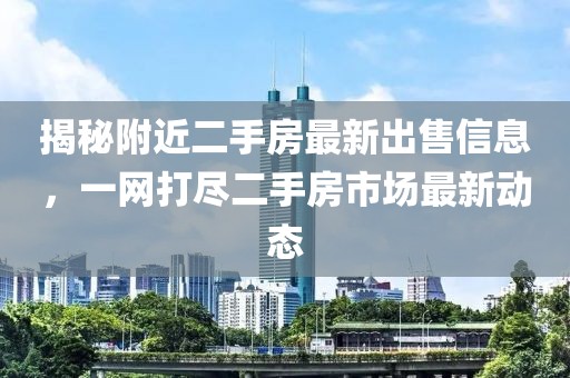 揭秘附近二手房最新出售信息，一网打尽二手房市场最新动态
