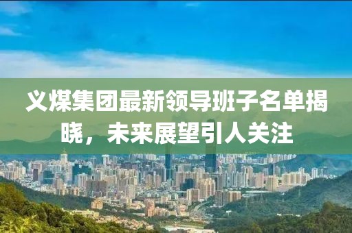 义煤集团最新领导班子名单揭晓，未来展望引人关注