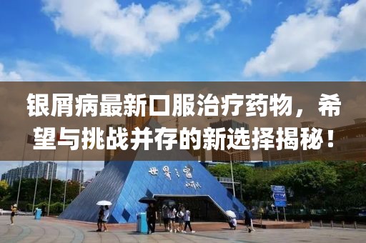 银屑病最新口服治疗药物，希望与挑战并存的新选择揭秘！