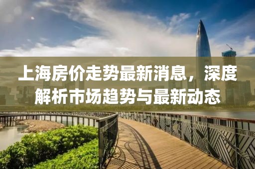 上海房价走势最新消息，深度解析市场趋势与最新动态