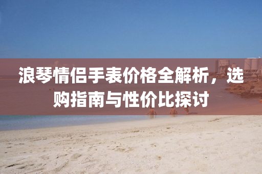 浪琴情侣手表价格全解析，选购指南与性价比探讨