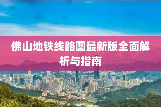 佛山地铁线路图最新版全面解析与指南