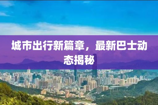 城市出行新篇章，最新巴士动态揭秘