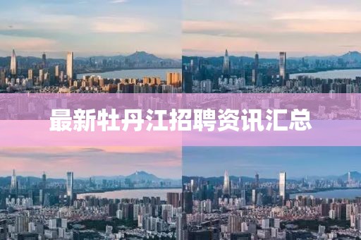 最新牡丹江招聘资讯汇总