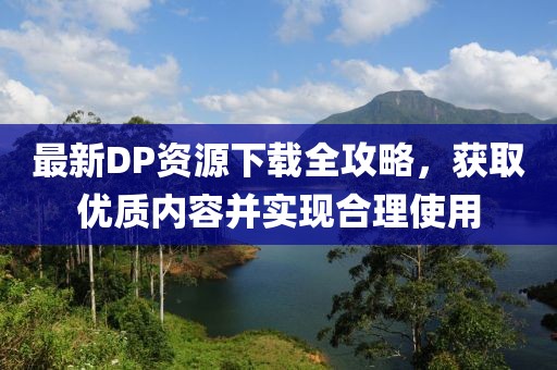 最新DP资源下载全攻略，获取优质内容并实现合理使用