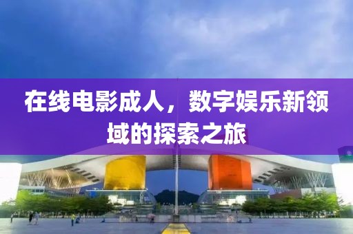 在线电影成人，数字娱乐新领域的探索之旅