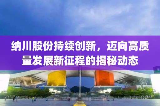 纳川股份持续创新，迈向高质量发展新征程的揭秘动态