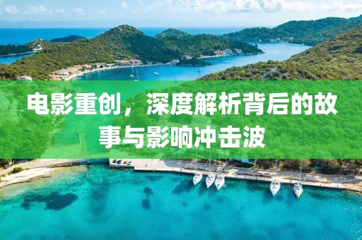 电影重创，深度解析背后的故事与影响冲击波