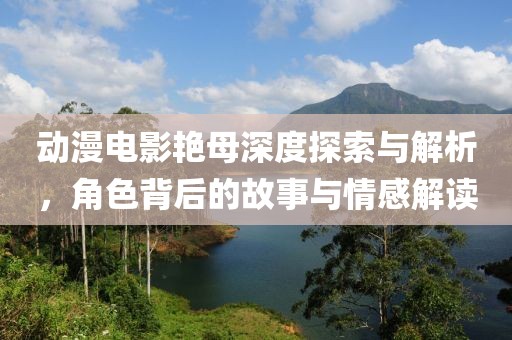 动漫电影艳母深度探索与解析，角色背后的故事与情感解读