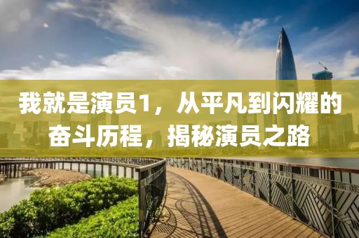 我就是演员1，从平凡到闪耀的奋斗历程，揭秘演员之路