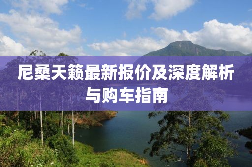 尼桑天籁最新报价及深度解析与购车指南