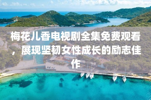 梅花儿香电视剧全集免费观看，展现坚韧女性成长的励志佳作