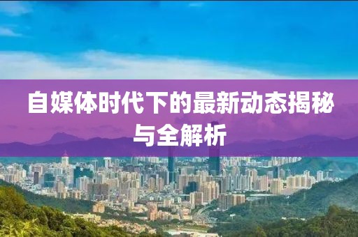 自媒体时代下的最新动态揭秘与全解析