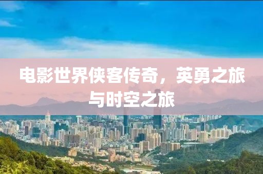 电影世界侠客传奇，英勇之旅与时空之旅