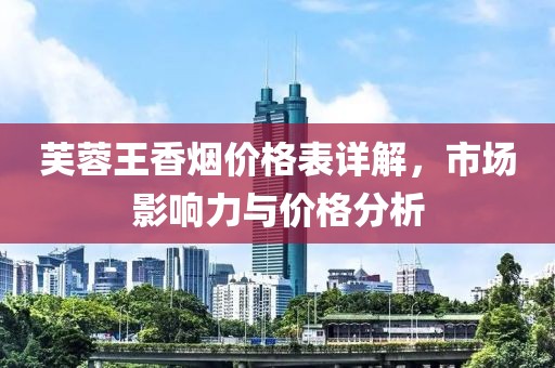 芙蓉王香烟价格表详解，市场影响力与价格分析