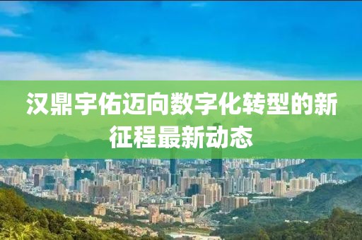 汉鼎宇佑迈向数字化转型的新征程最新动态