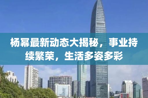 杨幂最新动态大揭秘，事业持续繁荣，生活多姿多彩