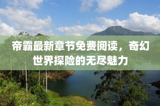 帝霸最新章节免费阅读，奇幻世界探险的无尽魅力