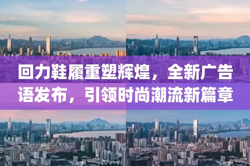 回力鞋履重塑辉煌，全新广告语发布，引领时尚潮流新篇章