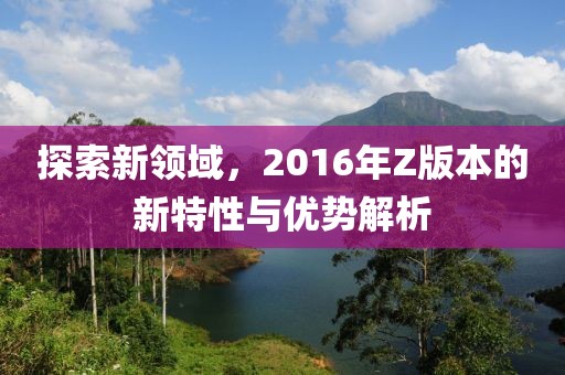 探索新领域，2016年Z版本的新特性与优势解析