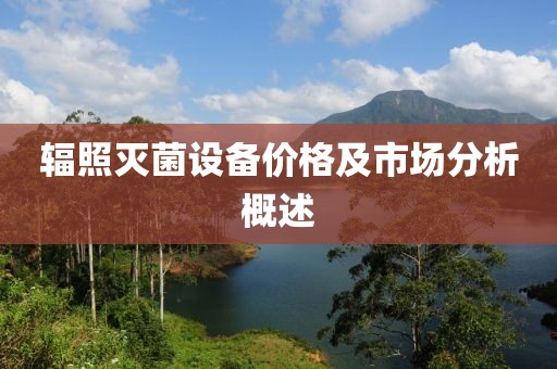 辐照灭菌设备价格及市场分析概述